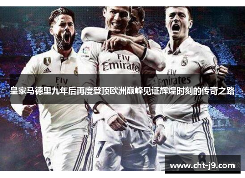 皇家马德里九年后再度登顶欧洲巅峰见证辉煌时刻的传奇之路