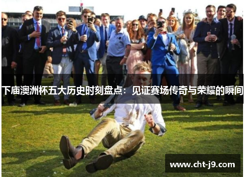 下庙澳洲杯五大历史时刻盘点:见证赛场传奇与荣耀的瞬间 下庙澳洲杯五大历史时刻盘点:见证赛场传奇与荣耀的瞬间