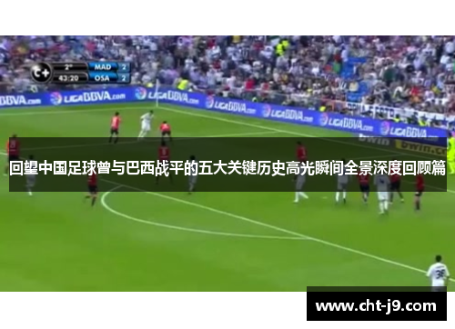 回望中国足球曾与巴西战平的五大关键历史高光瞬间全景深度回顾篇