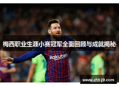梅西职业生涯小赛冠军全面回顾与成就揭秘