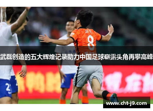 武磊创造的五大辉煌记录助力中国足球崭露头角再攀高峰