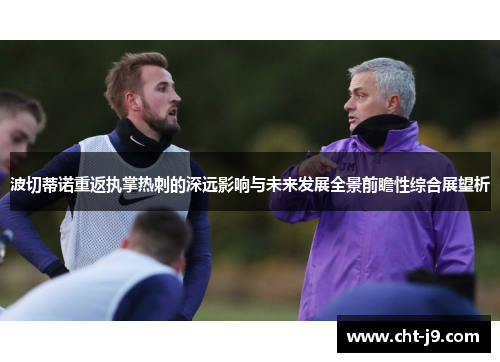 波切蒂诺重返执掌热刺的深远影响与未来发展全景前瞻性综合展望析