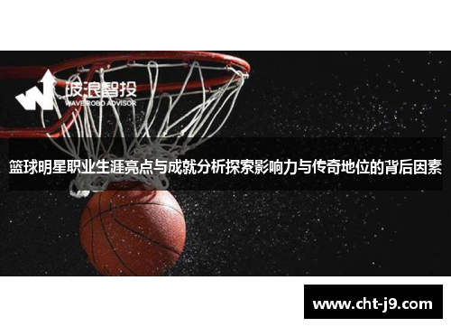 篮球明星职业生涯亮点与成就分析探索影响力与传奇地位的背后因素