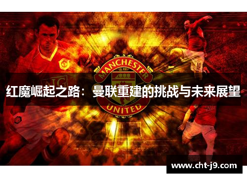 红魔崛起之路：曼联重建的挑战与未来展望
