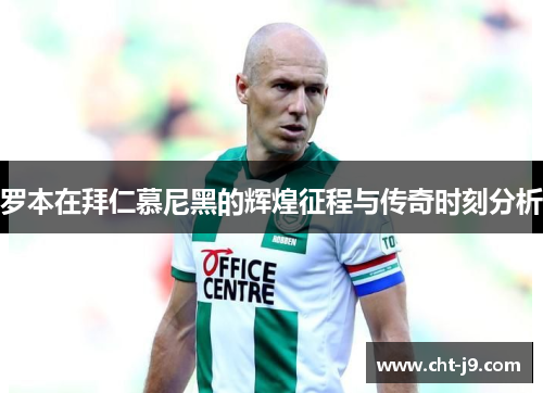 罗本在拜仁慕尼黑的辉煌征程与传奇时刻分析