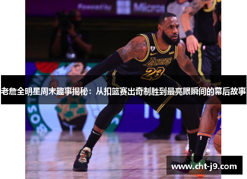 老詹全明星周末趣事揭秘：从扣篮赛出奇制胜到最亮眼瞬间的幕后故事