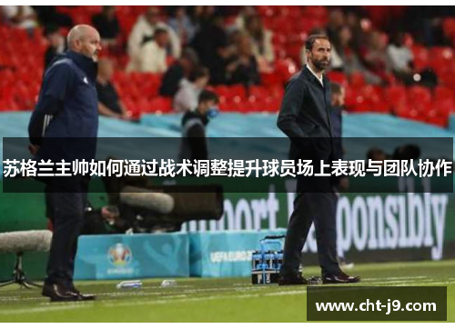 苏格兰主帅如何通过战术调整提升球员场上表现与团队协作