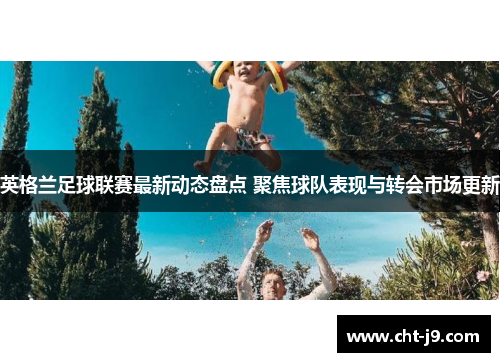 英格兰足球联赛最新动态盘点 聚焦球队表现与转会市场更新