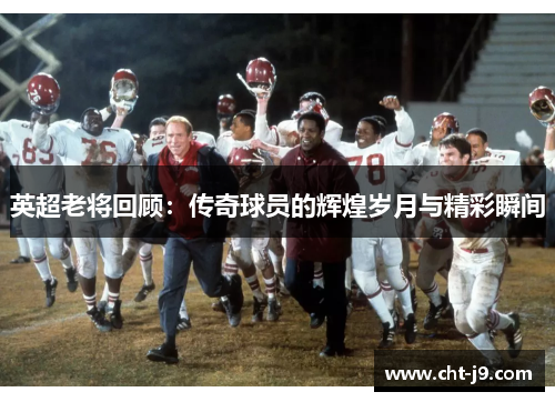 英超老将回顾：传奇球员的辉煌岁月与精彩瞬间