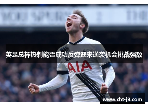 英足总杯热刺能否成功反弹迎来逆袭机会挑战强敌
