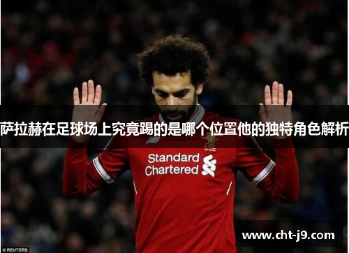 萨拉赫在足球场上究竟踢的是哪个位置他的独特角色解析