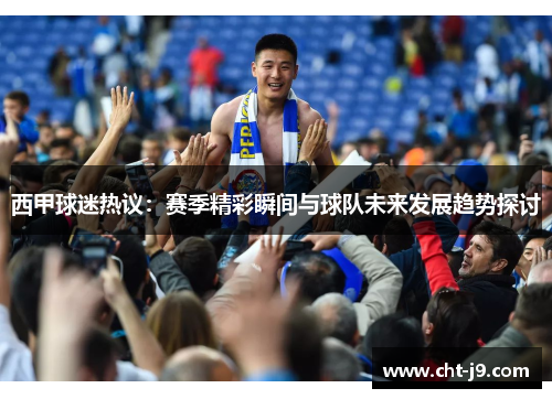 西甲球迷热议：赛季精彩瞬间与球队未来发展趋势探讨