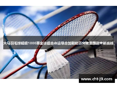 大马羽毛球超级1000赛金徐组合命运悬念加剧能否突破重围迎来新高峰