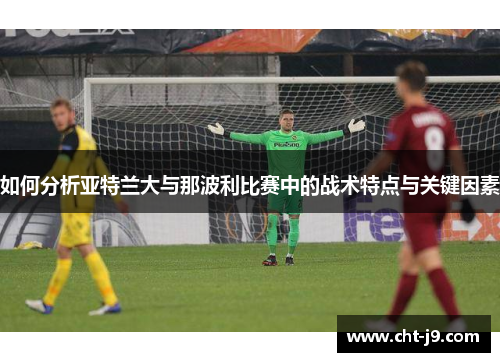 如何分析亚特兰大与那波利比赛中的战术特点与关键因素