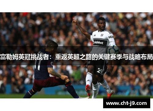 富勒姆英冠挑战者:重返英超之路的关键赛季与战略布局 富勒姆英冠挑战者:重返英超之路的关键赛季与战略布局