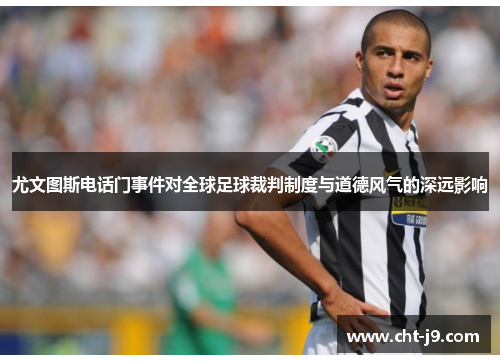 尤文图斯电话门事件对全球足球裁判制度与道德风气的深远影响