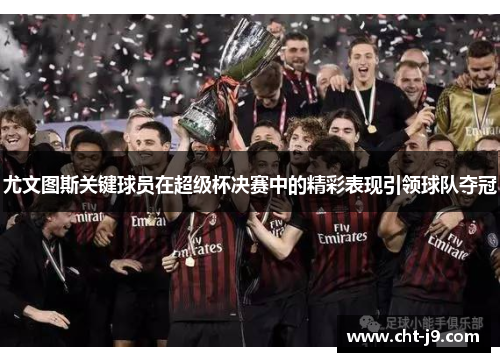 尤文图斯关键球员在超级杯决赛中的精彩表现引领球队夺冠