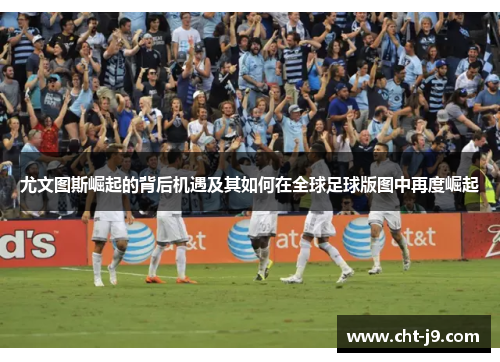 尤文图斯崛起的背后机遇及其如何在全球足球版图中再度崛起