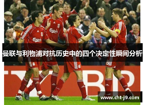 曼联与利物浦对抗历史中的四个决定性瞬间分析