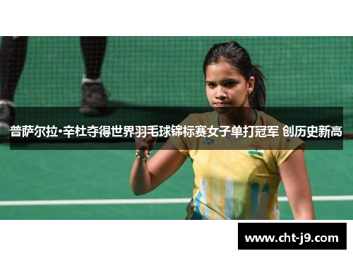 普萨尔拉·辛杜夺得世界羽毛球锦标赛女子单打冠军 创历史新高