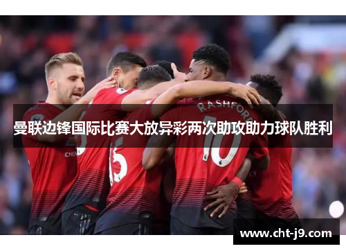 曼联边锋国际比赛大放异彩两次助攻助力球队胜利