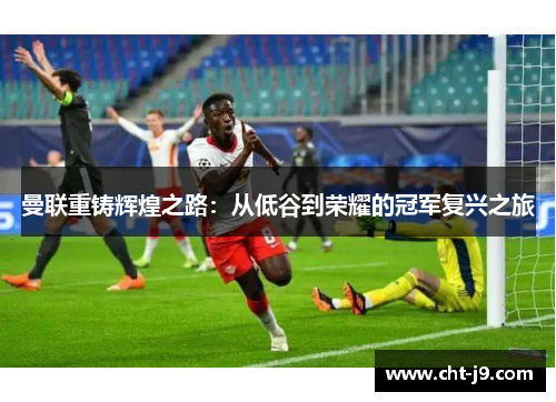 曼联重铸辉煌之路：从低谷到荣耀的冠军复兴之旅