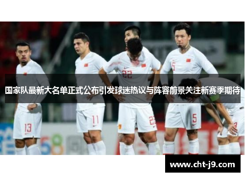 国家队最新大名单正式公布引发球迷热议与阵容前景关注新赛季期待