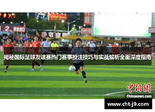 揭秘国际足球友谊赛热门赛事投注技巧与实战解析全面深度指南 揭秘国际足球友谊赛热门赛事投注技巧与实战解析全面深度指南
