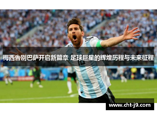 梅西告别巴萨开启新篇章 足球巨星的辉煌历程与未来征程