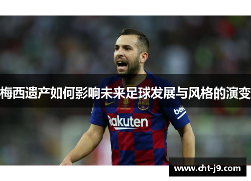 梅西遗产如何影响未来足球发展与风格的演变