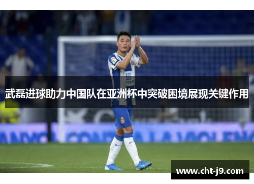 武磊进球助力中国队在亚洲杯中突破困境展现关键作用