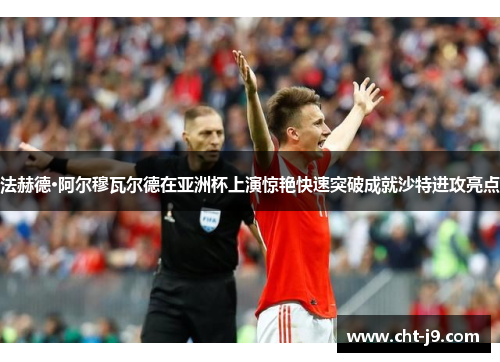 法赫德·阿尔穆瓦尔德在亚洲杯上演惊艳快速突破成就沙特进攻亮点 法赫德·阿尔穆瓦尔德在亚洲杯上演惊艳快速突破成就沙特进攻亮点