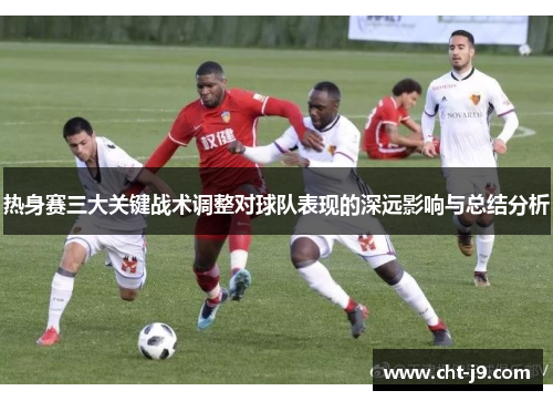 热身赛三大关键战术调整对球队表现的深远影响与总结分析 热身赛三大关键战术调整对球队表现的深远影响与总结分析