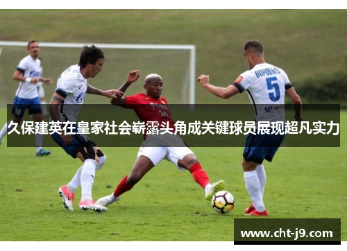 久保建英在皇家社会崭露头角成关键球员展现超凡实力