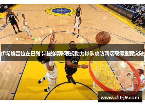 伊希埃雷拉在巴列卡诺的精彩表现助力球队攻防两端取得重要突破