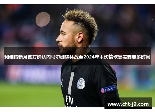 利雅得新月官方确认内马尔继续休战至2024年末伤情恢复需要更多时间