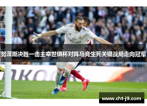 努涅斯决胜一击主宰世俱杯对阵马竞生死关键战局走向冠军