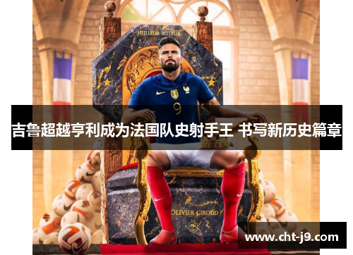吉鲁超越亨利成为法国队史射手王 书写新历史篇章