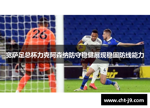 宽萨足总杯力克阿森纳防守稳健展现稳固防线能力