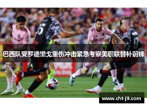 巴西队受罗德里戈重伤冲击紧急考察美职联替补前锋