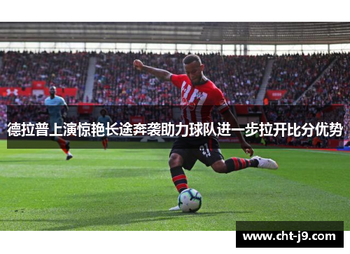 德拉普上演惊艳长途奔袭助力球队进一步拉开比分优势 德拉普上演惊艳长途奔袭助力球队进一步拉开比分优势