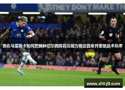 恩佐马雷斯卡如何把臃肿切尔西阵容压缩为稳定首发并重塑战术秩序