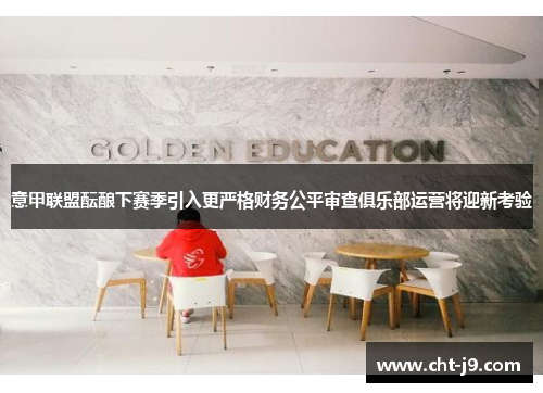 意甲联盟酝酿下赛季引入更严格财务公平审查俱乐部运营将迎新考验