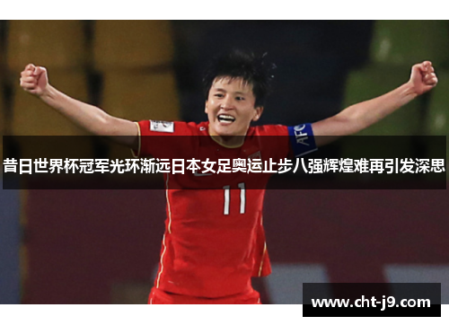 昔日世界杯冠军光环渐远日本女足奥运止步八强辉煌难再引发深思