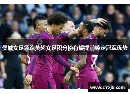 曼城女足领跑英超女足积分榜有望提前锁定冠军优势
