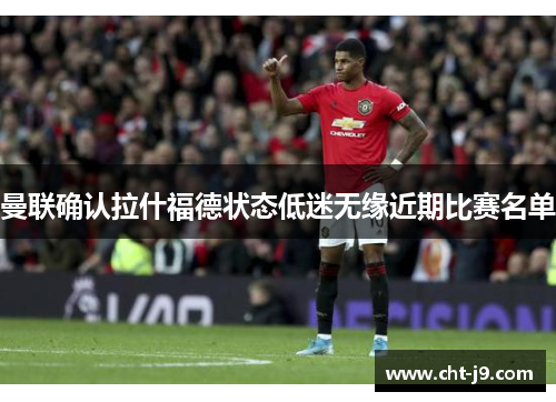 曼联确认拉什福德状态低迷无缘近期比赛名单