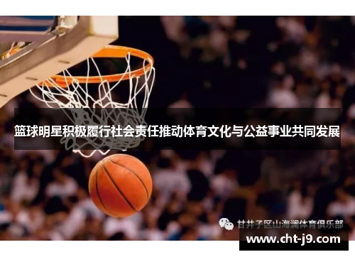 篮球明星积极履行社会责任推动体育文化与公益事业共同发展