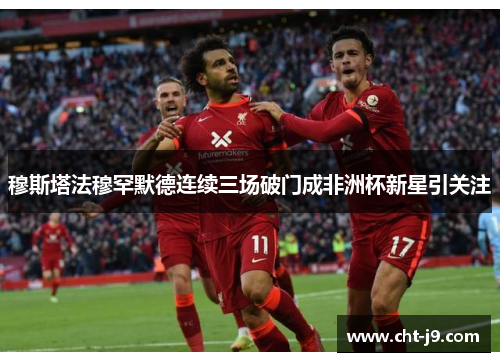 穆斯塔法穆罕默德连续三场破门成非洲杯新星引关注