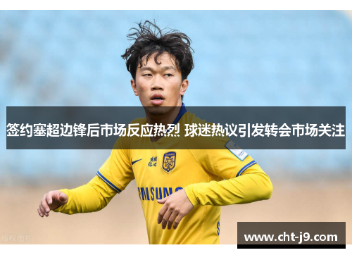 签约塞超边锋后市场反应热烈 球迷热议引发转会市场关注