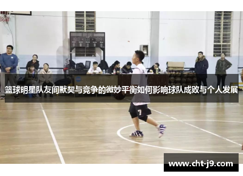 篮球明星队友间默契与竞争的微妙平衡如何影响球队成败与个人发展